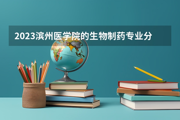 2023滨州医学院的生物制药专业分数线高不高 滨州医学院生物制药专业历年分数线参考表单