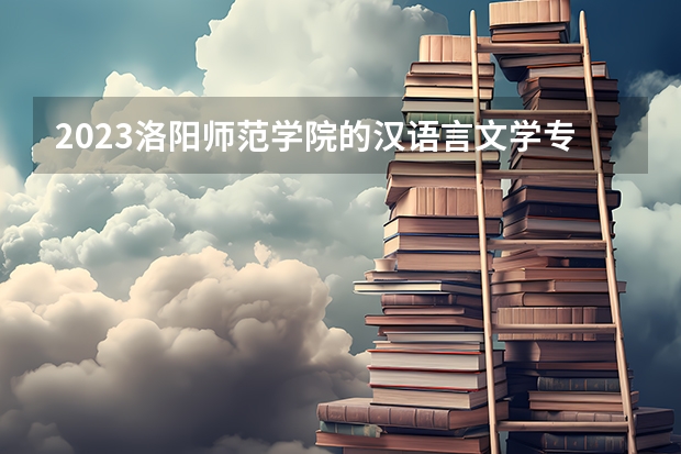 2023洛阳师范学院的汉语言文学专业分数线高不高 洛阳师范学院汉语言文学专业历年分数线参考表单