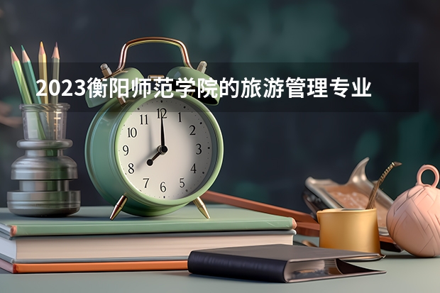 2023衡阳师范学院的旅游管理专业分数线高不高 衡阳师范学院旅游管理专业历年分数线参考表单