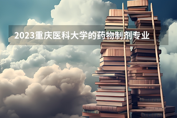 2023重庆医科大学的药物制剂专业分数线高不高 重庆医科大学药物制剂专业历年分数线参考表单