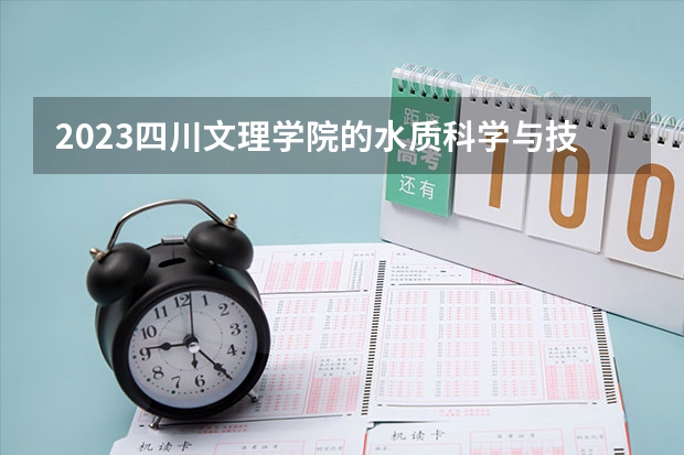 2023四川文理学院的水质科学与技术专业分数线高不高 四川文理学院水质科学与技术专业历年分数线参考表单