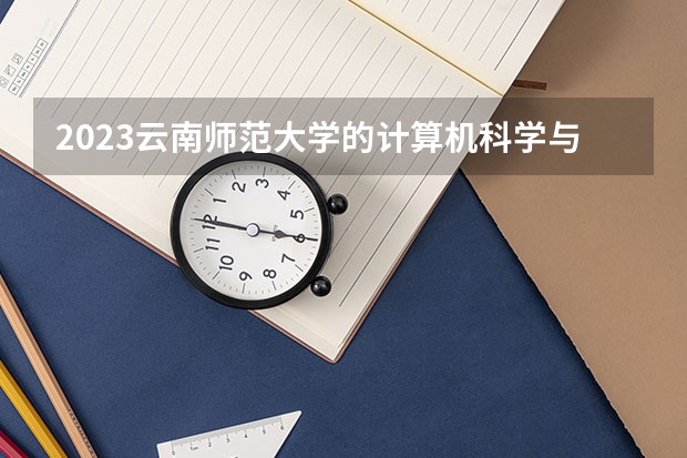 2023云南师范大学的计算机科学与技术专业分数线高不高 云南师范大学计算机科学与技术专业历年分数线参考表单