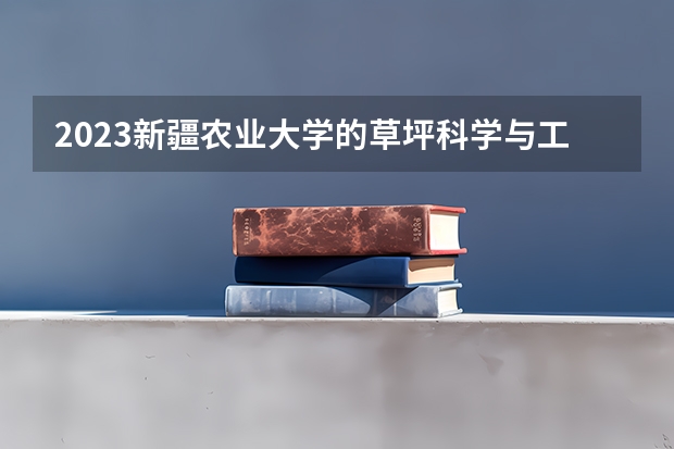 2023新疆农业大学的草坪科学与工程专业分数线高不高 新疆农业大学草坪科学与工程专业历年分数线参考表单