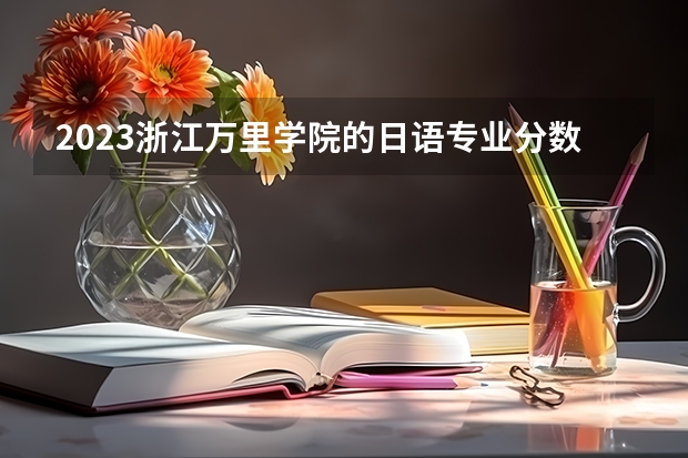 2023浙江万里学院的日语专业分数线高不高 浙江万里学院日语专业历年分数线参考表单