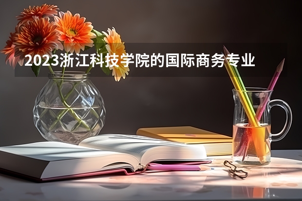 2023浙江科技学院的国际商务专业分数线高不高 浙江科技学院国际商务专业历年分数线参考表单