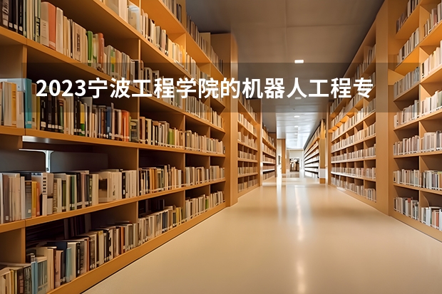 2023宁波工程学院的机器人工程专业分数线高不高 宁波工程学院机器人工程专业历年分数线参考表单