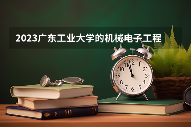 2023广东工业大学的机械电子工程专业分数线高不高 广东工业大学机械电子工程专业历年分数线参考表单