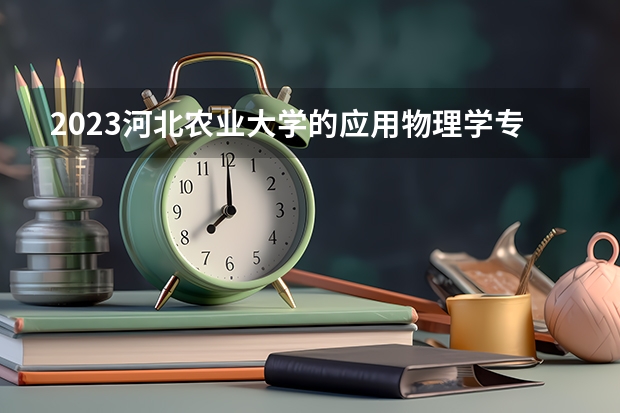 2023河北农业大学的应用物理学专业分数线高不高 河北农业大学应用物理学专业历年分数线参考表单