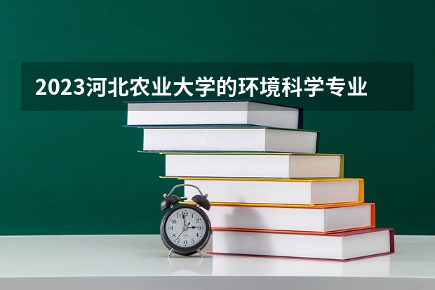 2023河北农业大学的环境科学专业分数线高不高 河北农业大学环境科学专业历年分数线参考表单