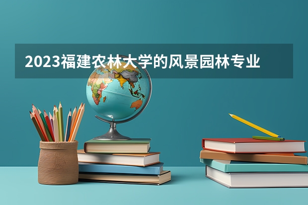 2023福建农林大学的风景园林专业分数线高不高 福建农林大学风景园林专业历年分数线参考表单