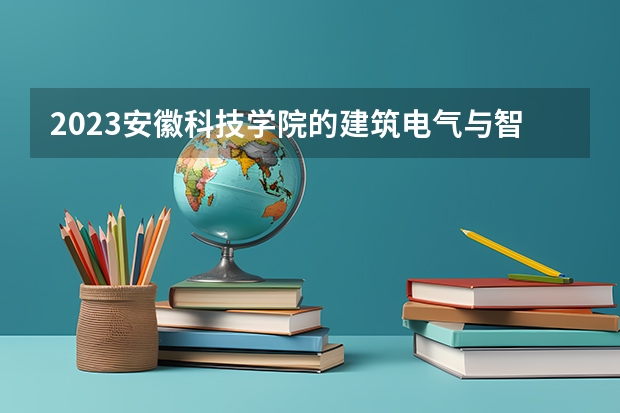 2023安徽科技学院的建筑电气与智能化专业分数线高不高 安徽科技学院建筑电气与智能化专业历年分数线参考表单