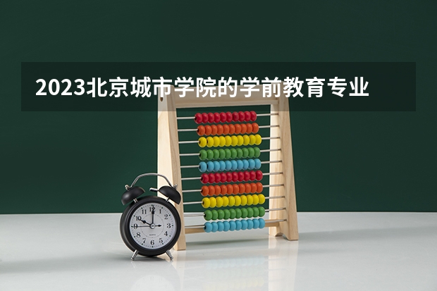 2023北京城市学院的学前教育专业分数线高不高 北京城市学院学前教育专业历年分数线参考表单