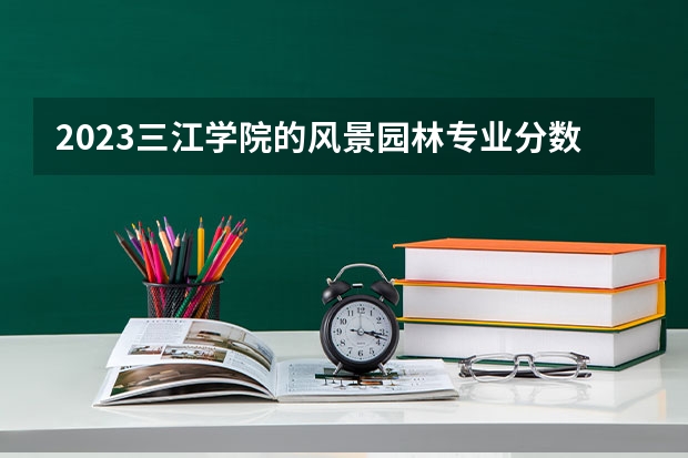 2023三江学院的风景园林专业分数线高不高 三江学院风景园林专业历年分数线参考表单