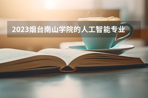 2023烟台南山学院的人工智能专业分数线高不高 烟台南山学院人工智能专业历年分数线参考表单