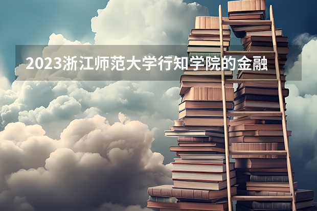 2023浙江师范大学行知学院的金融学专业分数线高不高 浙江师范大学行知学院金融学专业历年分数线参考表单