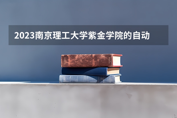 2023南京理工大学紫金学院的自动化专业分数线高不高 南京理工大学紫金学院自动化专业历年分数线参考表单