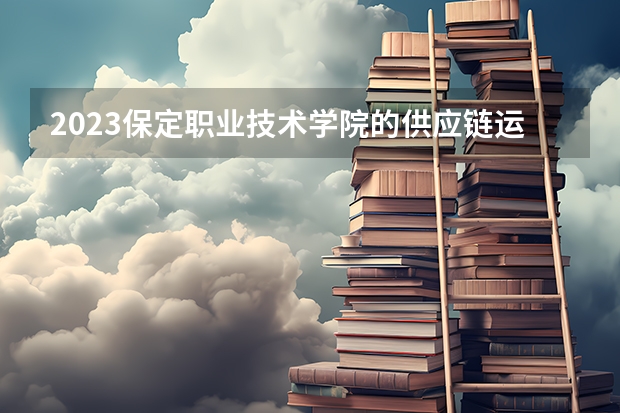 2023保定职业技术学院的供应链运营专业分数线高不高 保定职业技术学院供应链运营专业历年分数线参考表单