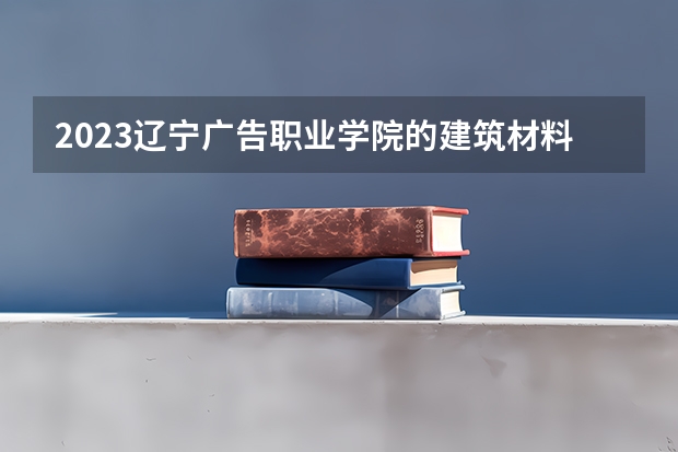 2023辽宁广告职业学院的建筑材料设备应用专业分数线高不高 辽宁广告职业学院建筑材料设备应用专业历年分数线参考表单