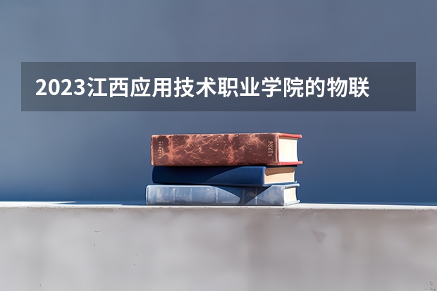 2023江西应用技术职业学院的物联网应用技术专业分数线高不高 江西应用技术职业学院物联网应用技术专业历年分数线参考表单