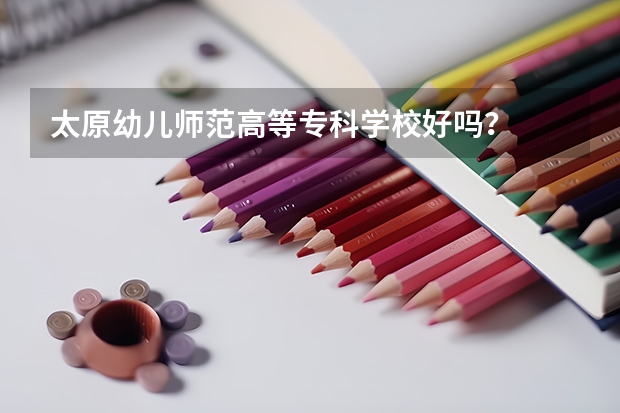 太原幼儿师范高等专科学校好吗？